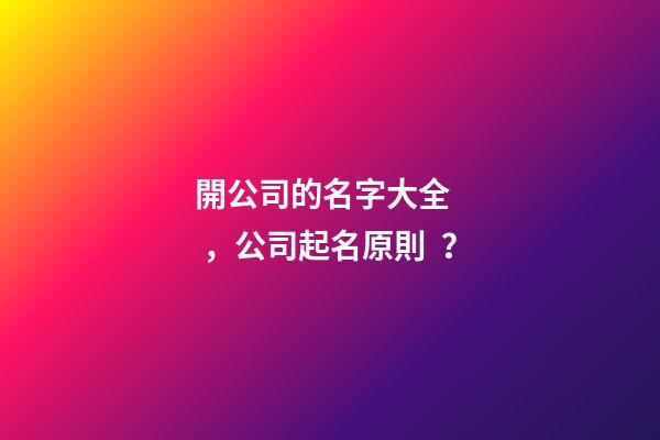 開公司的名字大全，公司起名原則？-第1張-公司起名-玄機派
